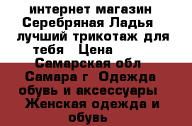 интернет-магазин “Серебряная Ладья“ -лучший трикотаж для тебя › Цена ­ 390 - Самарская обл., Самара г. Одежда, обувь и аксессуары » Женская одежда и обувь   